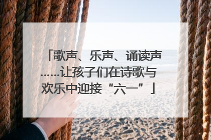 歌声、乐声、诵读声……让孩子们在诗歌与欢乐中迎接“六一”