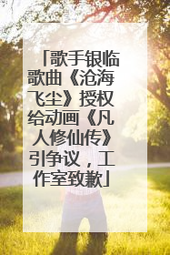 歌手银临歌曲《沧海飞尘》授权给动画《凡人修仙传》引争议，工作室致歉