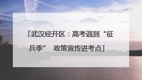 武汉经开区：高考遇到“征兵季”  政策宣传进考点