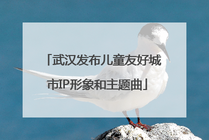武汉发布儿童友好城市IP形象和主题曲
