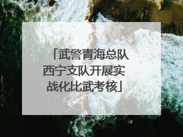 武警青海总队西宁支队开展实战化比武考核