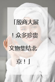 殷商大展！众多珍贵文物集结北京！