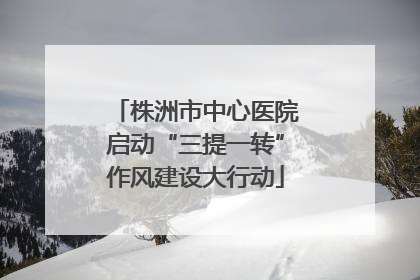 株洲市中心医院启动“三提一转”作风建设大行动