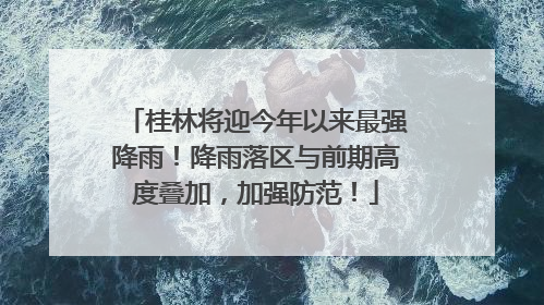 桂林将迎今年以来最强降雨！降雨落区与前期高度叠加，加强防范！