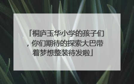 桐庐玉华小学的孩子们，你们期待的探索大巴带着梦想整装待发啦