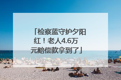 检察蓝守护夕阳红！老人4.6万元赔偿款拿到了