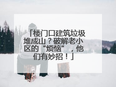 楼门口建筑垃圾堆成山？破解老小区的“烦恼”，他们有妙招！