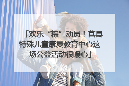 欢乐“粽”动员！莒县特殊儿童康复教育中心这场公益活动很暖心