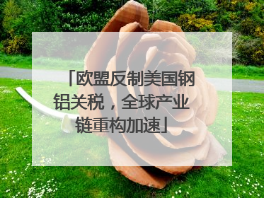 欧盟反制美国钢铝关税，全球产业链重构加速