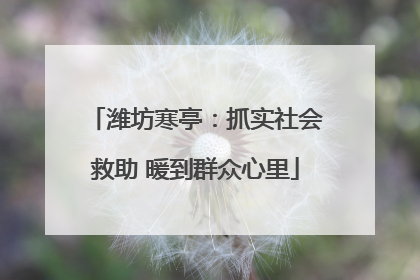 潍坊寒亭：抓实社会救助 暖到群众心里