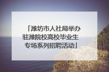 潍坊市人社局举办驻潍院校高校毕业生专场系列招聘活动