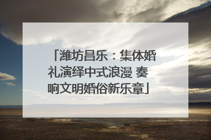 潍坊昌乐：集体婚礼演绎中式浪漫 奏响文明婚俗新乐章