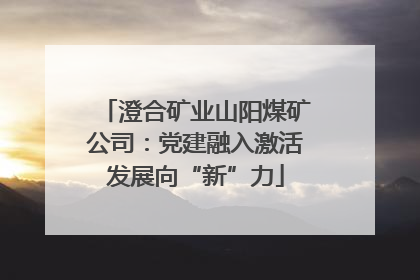澄合矿业山阳煤矿公司：党建融入激活发展向“新”力