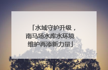 水域守护升级，南马场水库水环境维护再添新力量