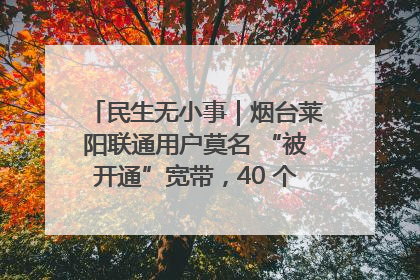 民生无小事｜烟台莱阳联通用户莫名 “被开通”宽带，40 个月扣费无人知
