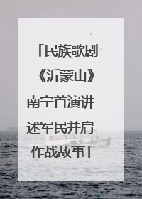 民族歌剧《沂蒙山》南宁首演讲述军民并肩作战故事