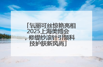 氧丽可丝惊艳亮相2025上海美博会，修缇纱滚针引领科技护肤新风尚