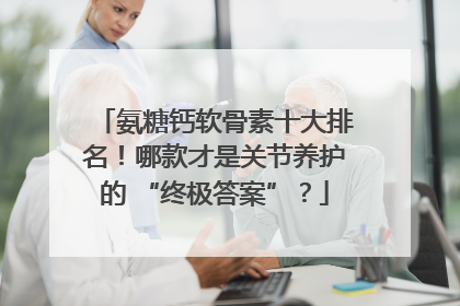 氨糖钙软骨素十大排名！哪款才是关节养护的 “终极答案”？