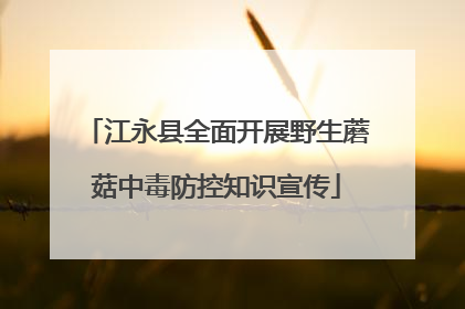 江永县全面开展野生蘑菇中毒防控知识宣传