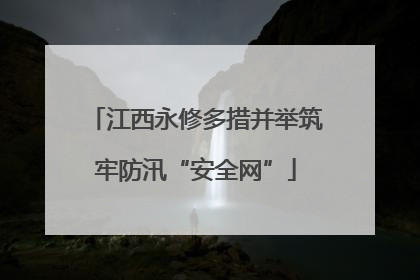 江西永修多措并举筑牢防汛“安全网”