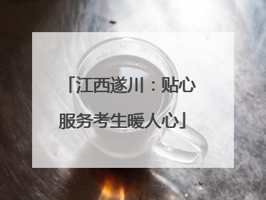 江西遂川：贴心服务考生暖人心