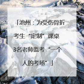 池州：为受伤骨折考生“定制”课桌 3名老师监考“一个人的考场”