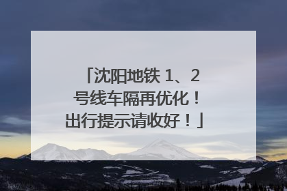 沈阳地铁 1、2 号线车隔再优化！出行提示请收好！