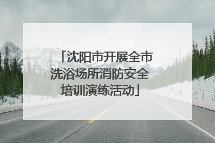 沈阳市开展全市洗浴场所消防安全培训演练活动