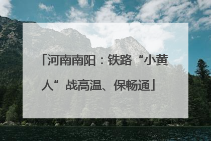 河南南阳：铁路“小黄人”战高温、保畅通