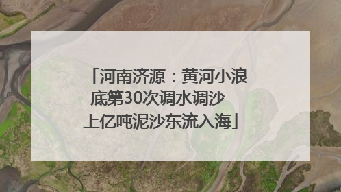 河南济源：黄河小浪底第30次调水调沙 上亿吨泥沙东流入海