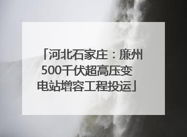 河北石家庄：廉州500千伏超高压变电站增容工程投运