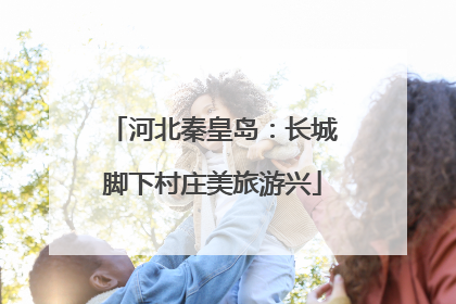 河北秦皇岛：长城脚下村庄美旅游兴