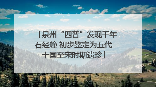 泉州“四普”发现千年石经幢 初步鉴定为五代十国至宋时期遗珍