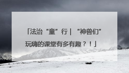 法治“童”行｜“神兽们”玩嗨的课堂有多有趣？！