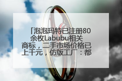 泡泡玛特已注册80余枚Labubu相关商标，二手市场价格已上千元，仿版工厂：都在欠货，根本不够分