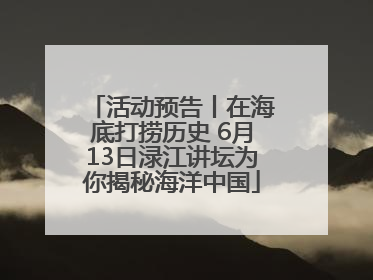 活动预告丨在海底打捞历史 6月13日渌江讲坛为你揭秘海洋中国