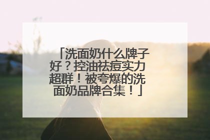 洗面奶什么牌子好？控油祛痘实力超群！被夸爆的洗面奶品牌合集！