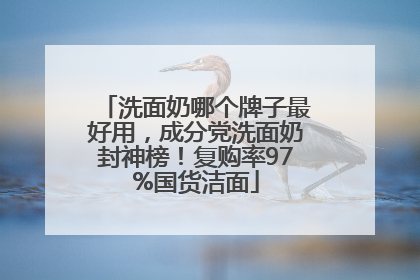 洗面奶哪个牌子最好用，成分党洗面奶封神榜！复购率97%国货洁面