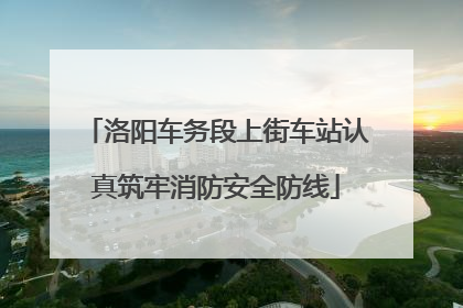 洛阳车务段上街车站认真筑牢消防安全防线