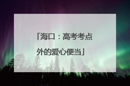 海口：高考考点外的爱心便当