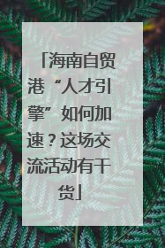 海南自贸港“人才引擎”如何加速？这场交流活动有干货