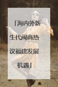 海内外新生代闽商热议福建发展机遇