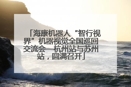 海康机器人“智行视界”机器视觉全国巡回交流会—杭州站与苏州站，圆满召开