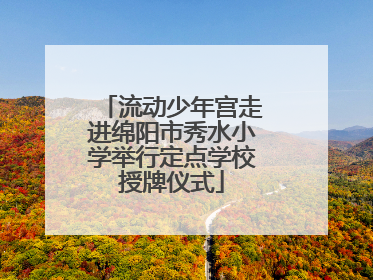 流动少年宫走进绵阳市秀水小学举行定点学校授牌仪式