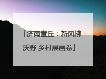 济南章丘：新风拂沃野 乡村展画卷