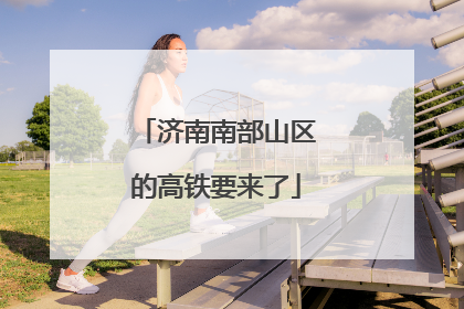 济南南部山区的高铁要来了