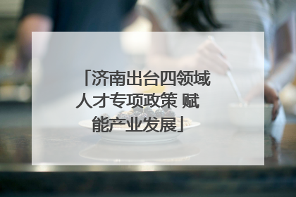 济南出台四领域人才专项政策 赋能产业发展