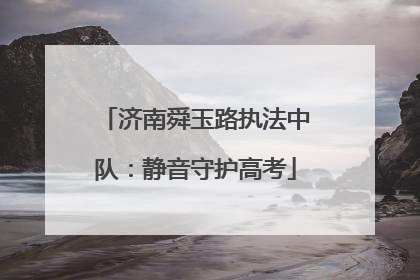济南舜玉路执法中队：静音守护高考