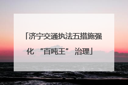 济宁交通执法五措施强化 “百吨王” 治理