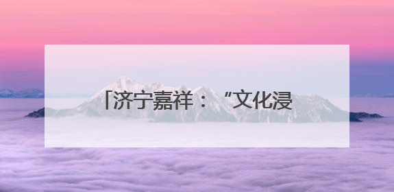 济宁嘉祥：“文化浸润+实践服务”赋能产业工人队伍建设